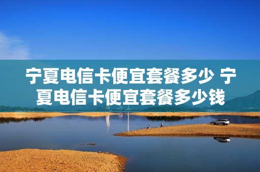 宁夏电信卡便宜套餐多少 宁夏电信卡便宜套餐多少钱