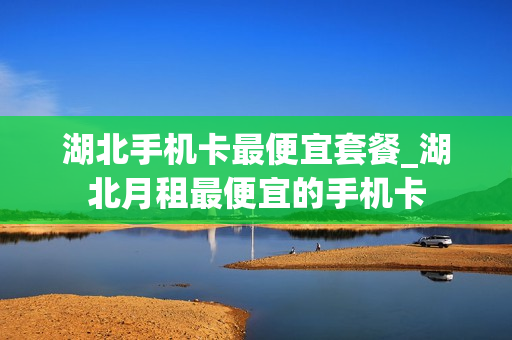 湖北手机卡最便宜套餐_湖北月租最便宜的手机卡