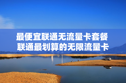 最便宜联通无流量卡套餐 联通最划算的无限流量卡