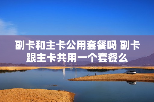 副卡和主卡公用套餐吗 副卡跟主卡共用一个套餐么