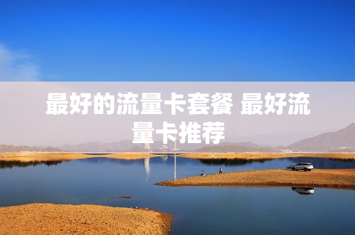 最好的流量卡套餐 最好流量卡推荐