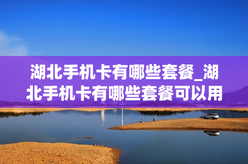 湖北手机卡有哪些套餐_湖北手机卡有哪些套餐可以用