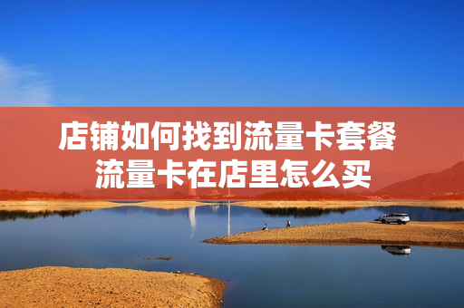 店铺如何找到流量卡套餐 流量卡在店里怎么买