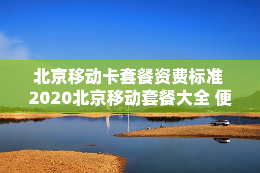 北京移动卡套餐资费标准 2020北京移动套餐大全 便宜