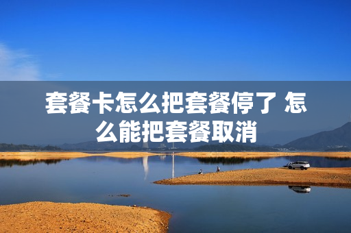 套餐卡怎么把套餐停了 怎么能把套餐取消