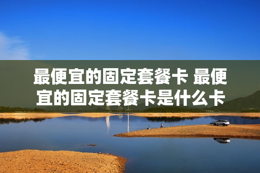 最便宜的固定套餐卡 最便宜的固定套餐卡是什么卡