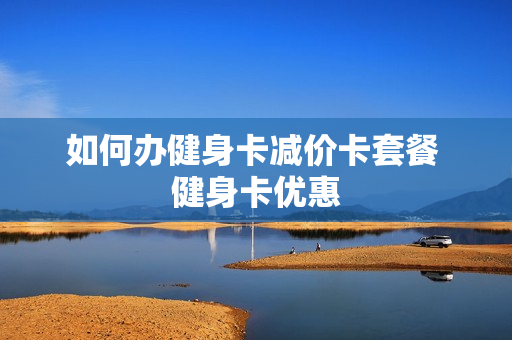 如何办健身卡减价卡套餐 健身卡优惠