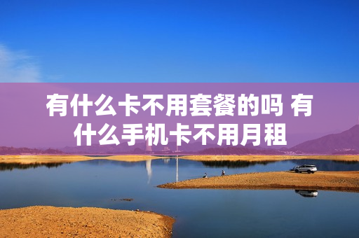 有什么卡不用套餐的吗 有什么手机卡不用月租