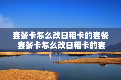 套餐卡怎么改日租卡的套餐 套餐卡怎么改日租卡的套餐名称