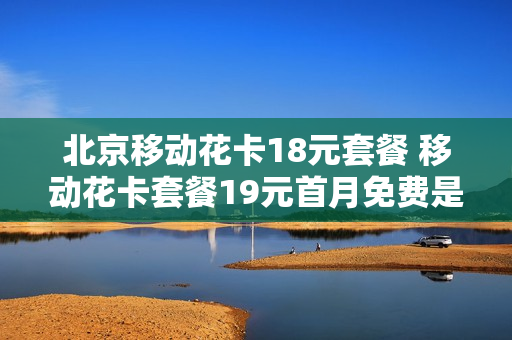 北京移动花卡18元套餐 移动花卡套餐19元首月免费是真的?