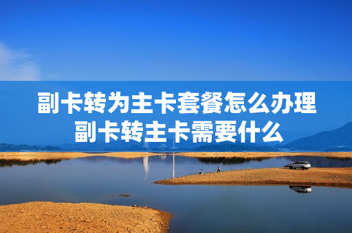 副卡转为主卡套餐怎么办理 副卡转主卡需要什么