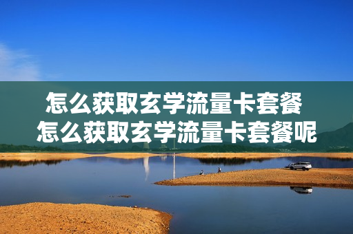 怎么获取玄学流量卡套餐 怎么获取玄学流量卡套餐呢