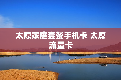 太原家庭套餐手机卡 太原流量卡
