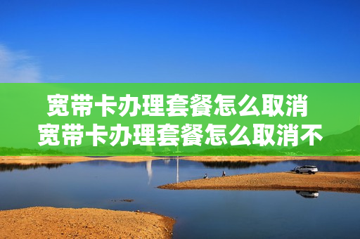 宽带卡办理套餐怎么取消 宽带卡办理套餐怎么取消不了