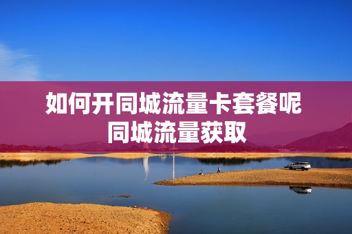 如何开同城流量卡套餐呢 同城流量获取