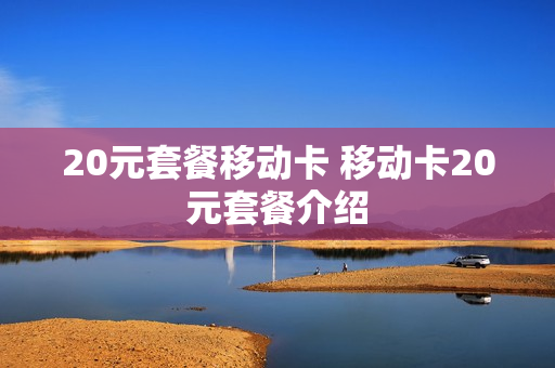 20元套餐移动卡 移动卡20元套餐介绍