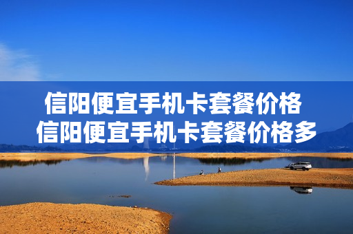 信阳便宜手机卡套餐价格 信阳便宜手机卡套餐价格多少