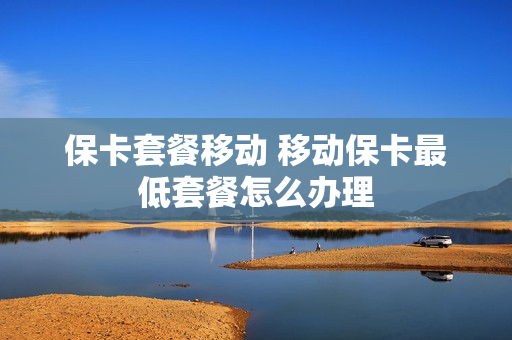 保卡套餐移动 移动保卡最低套餐怎么办理