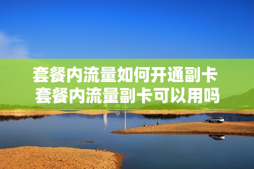 套餐内流量如何开通副卡 套餐内流量副卡可以用吗