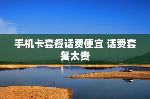 手机卡套餐话费便宜 话费套餐太贵