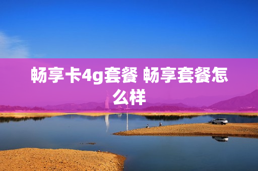 畅享卡4g套餐 畅享套餐怎么样