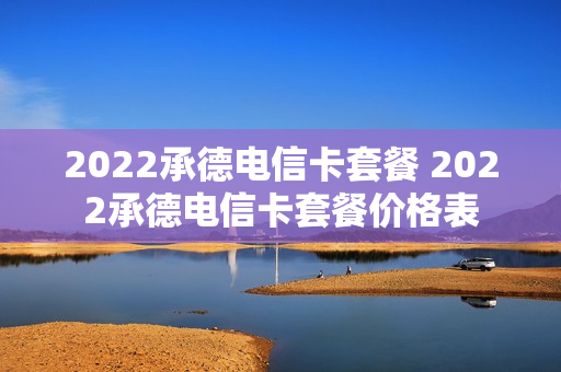 2022承德电信卡套餐 2022承德电信卡套餐价格表