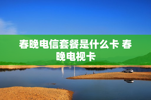 春晚电信套餐是什么卡 春晚电视卡