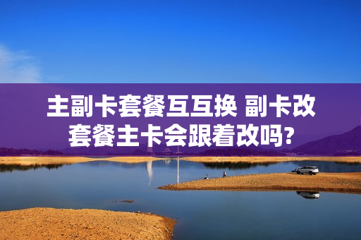 主副卡套餐互互换 副卡改套餐主卡会跟着改吗?
