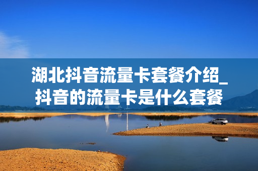 湖北抖音流量卡套餐介绍_抖音的流量卡是什么套餐