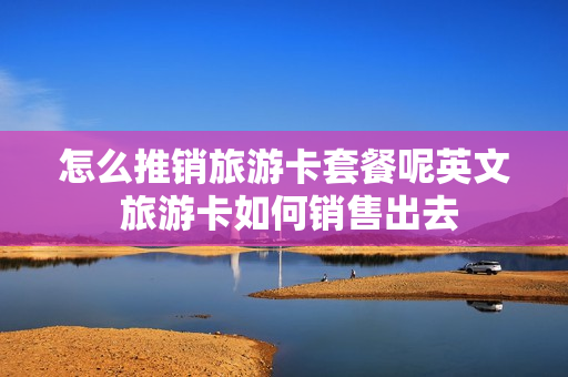 怎么推销旅游卡套餐呢英文 旅游卡如何销售出去