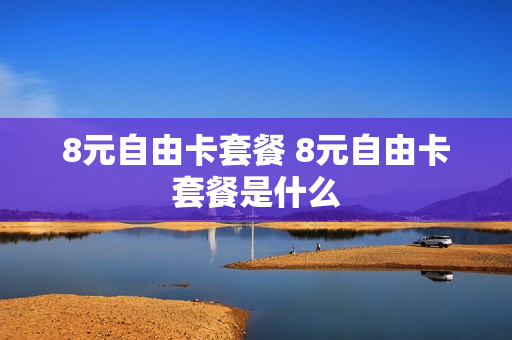8元自由卡套餐 8元自由卡套餐是什么