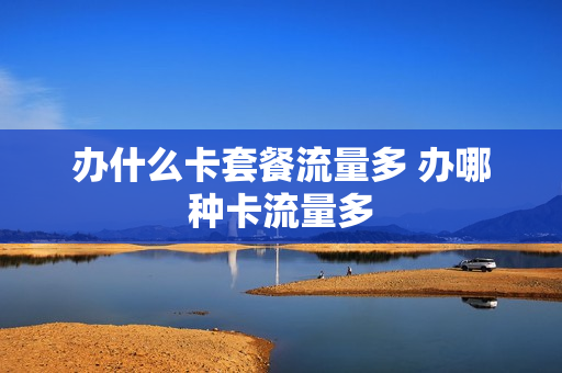 办什么卡套餐流量多 办哪种卡流量多