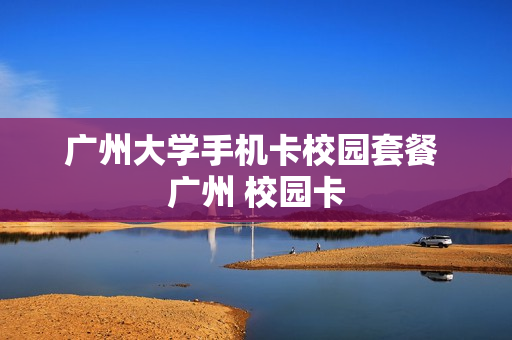 广州大学手机卡校园套餐 广州 校园卡