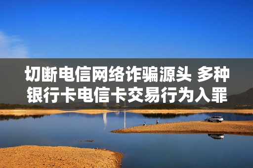 切断电信网络诈骗源头 多种银行卡电信卡交易行为入罪