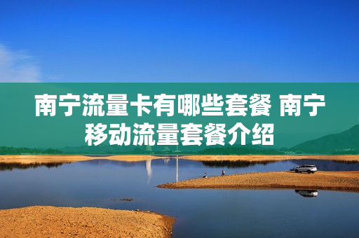 南宁流量卡有哪些套餐 南宁移动流量套餐介绍