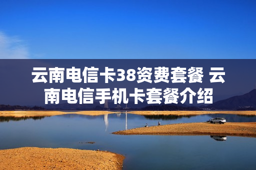 云南电信卡38资费套餐 云南电信手机卡套餐介绍