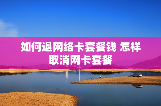 如何退网络卡套餐钱 怎样取消网卡套餐