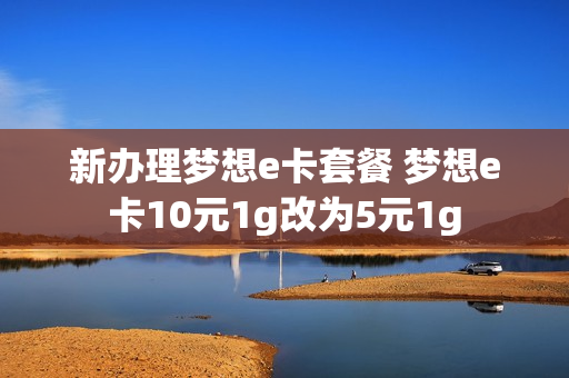 新办理梦想e卡套餐 梦想e卡10元1g改为5元1g