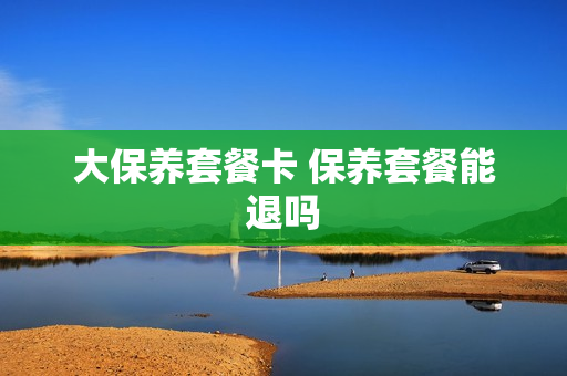 大保养套餐卡 保养套餐能退吗