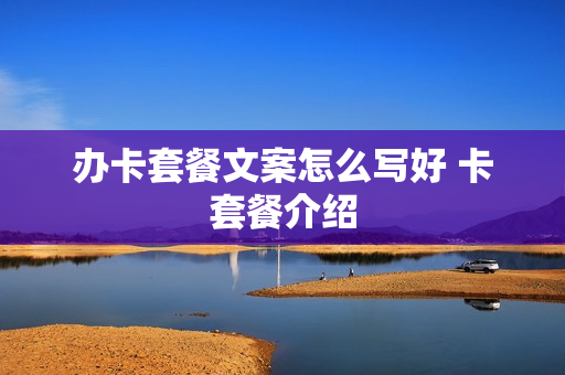 办卡套餐文案怎么写好 卡套餐介绍