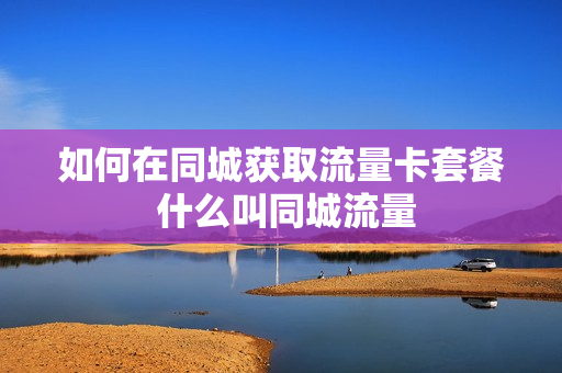 如何在同城获取流量卡套餐 什么叫同城流量