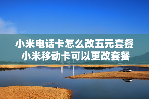 小米电话卡怎么改五元套餐 小米移动卡可以更改套餐吗