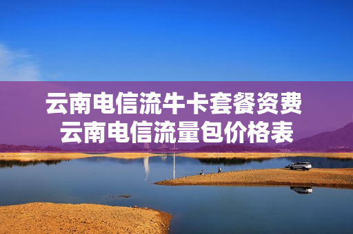 云南电信流牛卡套餐资费 云南电信流量包价格表