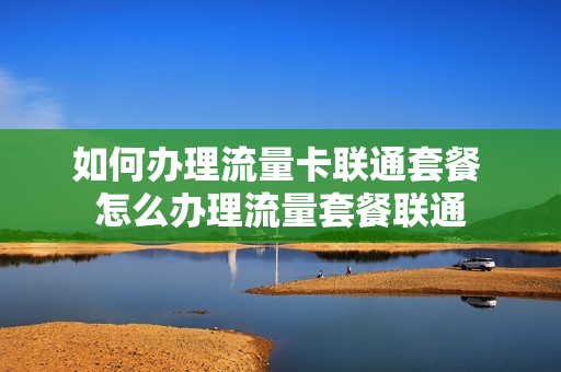 如何办理流量卡联通套餐 怎么办理流量套餐联通