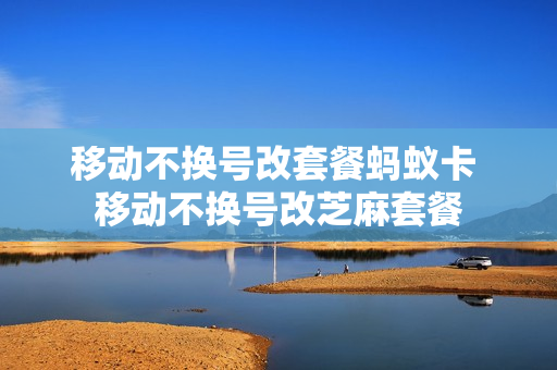移动不换号改套餐蚂蚁卡 移动不换号改芝麻套餐