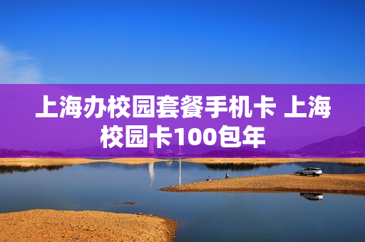 上海办校园套餐手机卡 上海校园卡100包年