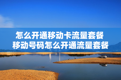 怎么开通移动卡流量套餐 移动号码怎么开通流量套餐