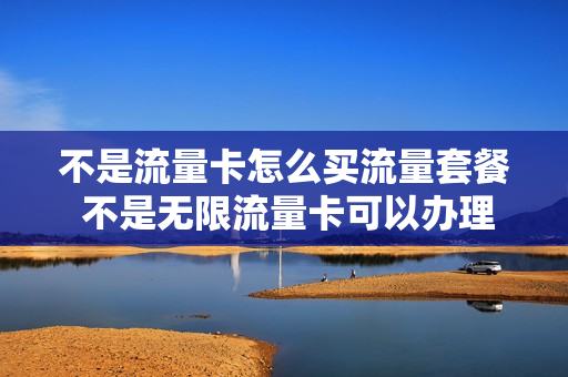 不是流量卡怎么买流量套餐 不是无限流量卡可以办理无限流量吗