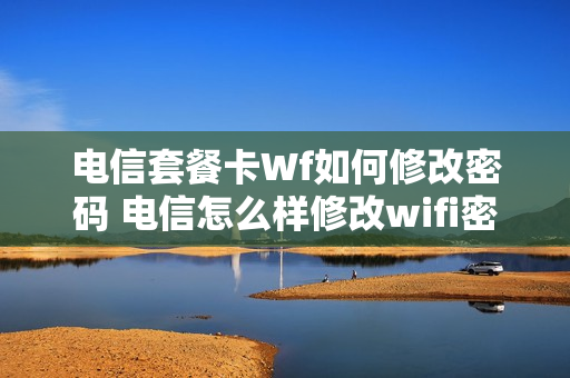 电信套餐卡Wf如何修改密码 电信怎么样修改wifi密码