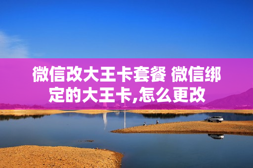 微信改大王卡套餐 微信绑定的大王卡,怎么更改